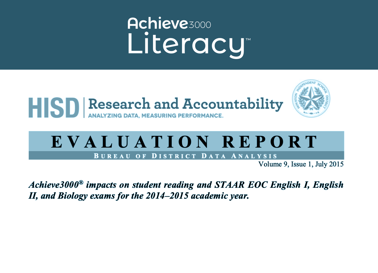 Achieve Literacy Research and Accountability ANALYZING DATA, MEASURING PERFORMANCE. EVALUATION REPORT BUREAU OF DISTRICT DATA ANALYSIS Volume 9, Issue 1, July 2015 Achieve3000® impacts on student reading and STAAR EOC English I, English and Biology exams for the 2014-2015 academic year. INDEPENDENT
